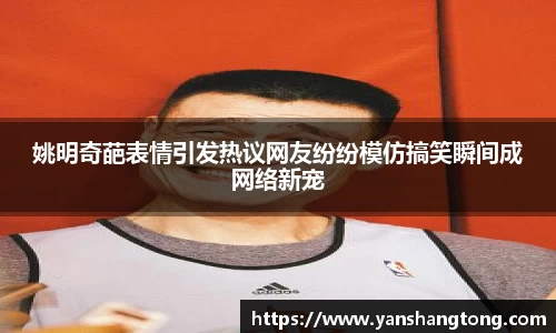 姚明奇葩表情引发热议网友纷纷模仿搞笑瞬间成网络新宠